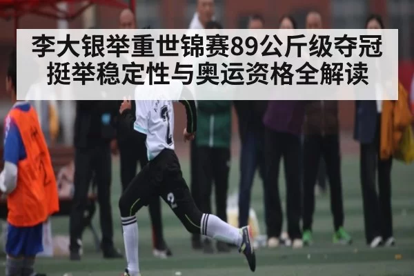 李大银举重世锦赛89公斤级夺冠 挺举稳定性与奥运资格全解读