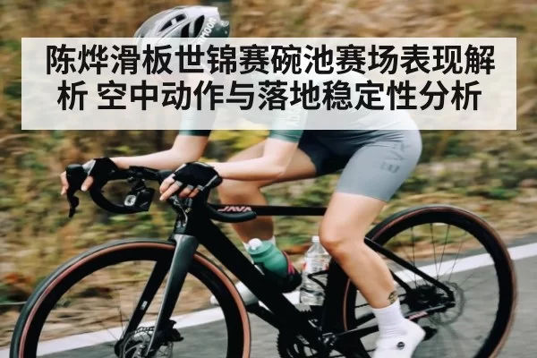 陈烨滑板世锦赛碗池赛场表现解析 空中动作与落地稳定性分析
