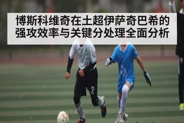 博斯科维奇在土超伊萨奇巴希的强攻效率与关键分处理全面分析